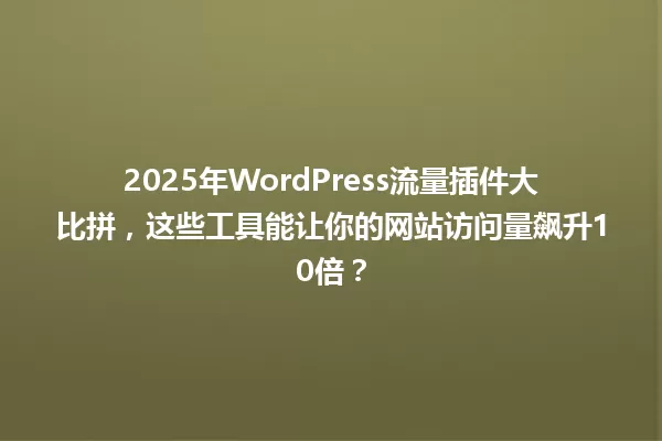 2025年WordPress流量插件大比拼,这些工具能让你的网站访问量飙升10倍? 一