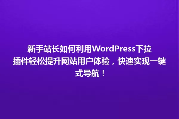 新手站长如何利用WordPress下拉插件轻松提升网站用户体验，快速实现一键式导航！ 一