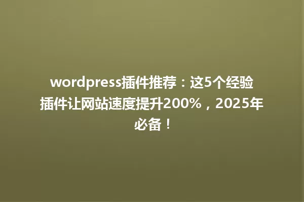 wordpress插件推荐:这5个经验插件让网站速度提升200%,2025年必备! 一