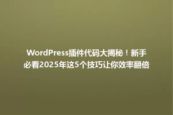 WordPress插件代码大揭秘!新手必看2025年这5个技巧让你效率翻倍 一