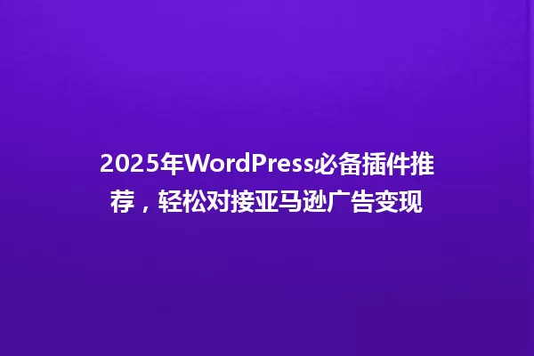 2025年WordPress必备插件推荐,轻松对接亚马逊广告变现 一