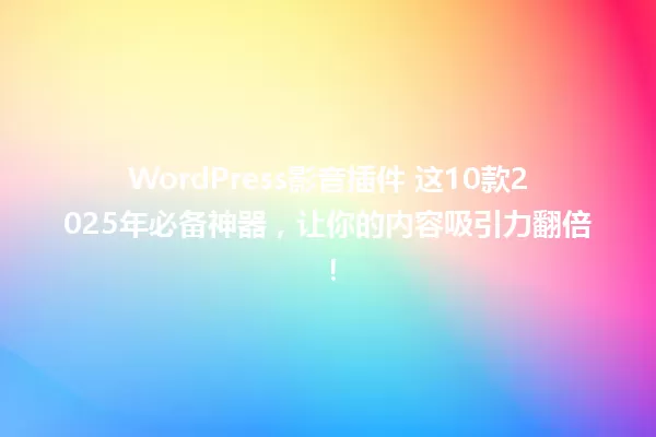 WordPress影音插件 这10款2025年必备神器,让你的内容吸引力翻倍! 一