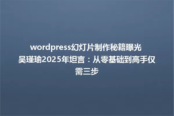 wordpress幻灯片制作秘籍曝光 吴瑾瑜2025年坦言:从零基础到高手仅需三步 一