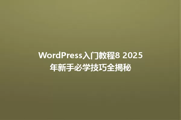 WordPress入门教程8 2025年新手必学技巧全揭秘 一