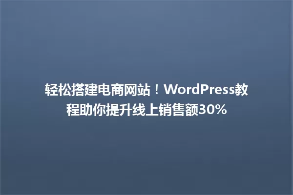 轻松搭建电商网站!WordPress教程助你提升线上销售额30% 一