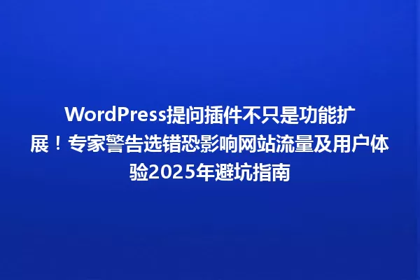 WordPress提问插件不只是功能扩展!专家警告选错恐影响网站流量及用户体验2025年避坑指南 一