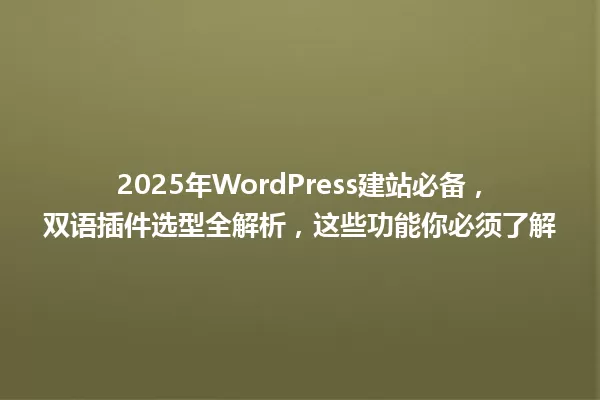 2025年WordPress建站必备,双语插件选型全解析,这些功能你必须了解 一