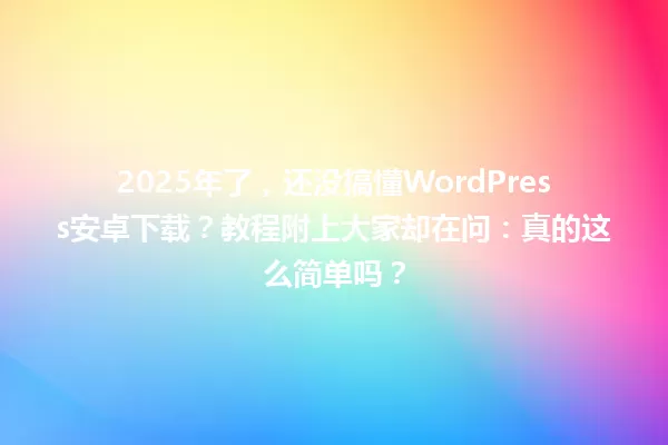 2025年了,还没搞懂WordPress安卓下载?教程附上大家却在问:真的这么简单吗? 一