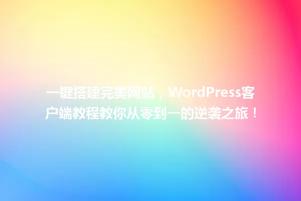 一键搭建完美网站,WordPress客户端教程教你从零到一的逆袭之旅! 一
