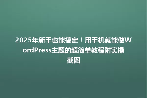 2025年新手也能搞定！用手机就能做WordPress主题的超简单教程附实操截图 一