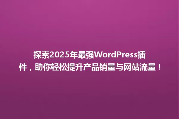探索2025年最强WordPress插件,助你轻松提升产品销量与网站流量! 一