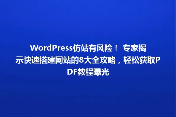 WordPress仿站有风险! 专家揭示快速搭建网站的8大全攻略,轻松获取PDF教程曝光 一