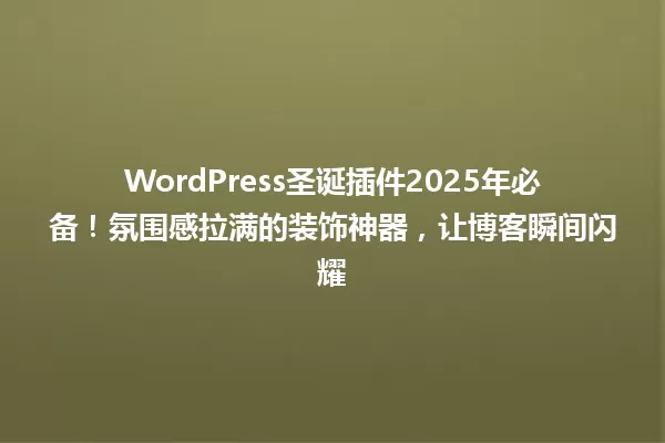 WordPress圣诞插件2025年必备!氛围感拉满的装饰神器,让博客瞬间闪耀 一