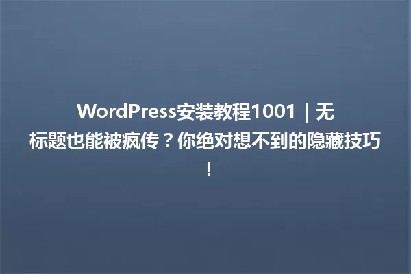 WordPress安装教程1001|无标题也能被疯传?你绝对想不到的隐藏技巧! 一