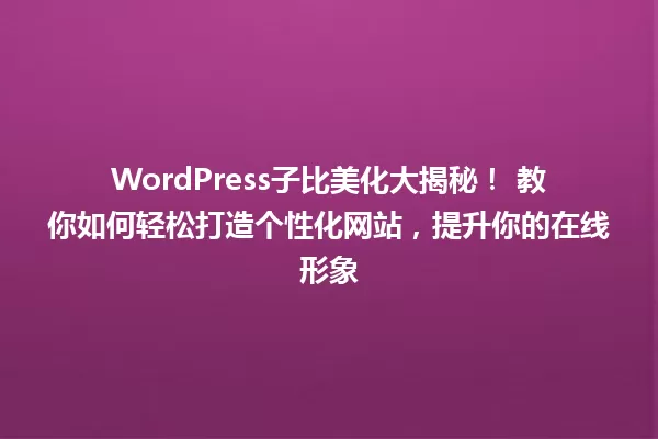 WordPress子比美化大揭秘! 教你如何轻松打造个性化网站,提升你的在线形象 一