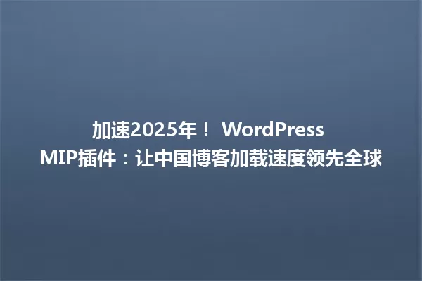 加速2025年! WordPress MIP插件:让中国博客加载速度领先全球 一
