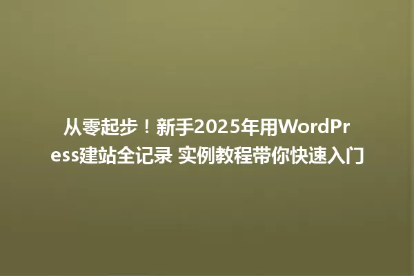 从零起步!新手2025年用WordPress建站全记录 实例教程带你快速入门 一