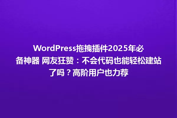 WordPress拖拽插件2025年必备神器 网友狂赞:不会代码也能轻松建站了吗?高阶用户也力荐 一