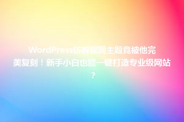 WordPress仿教程网主题竟被他完美复刻!新手小白也能一键打造专业级网站? 一