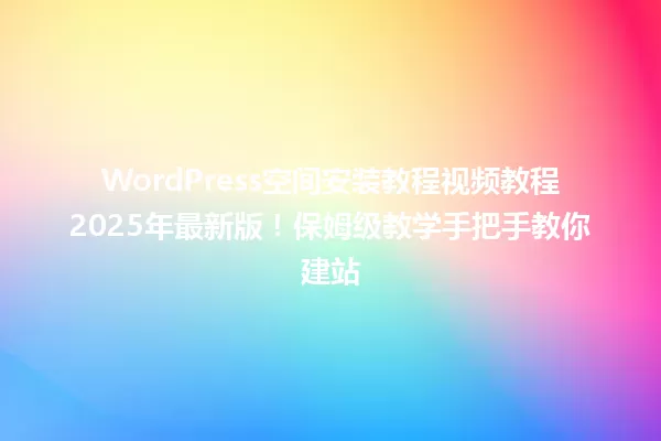 WordPress空间安装教程视频教程2025年最新版!保姆级教学手把手教你建站 一
