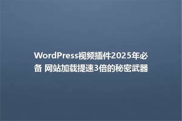 WordPress视频插件2025年必备 网站加载提速3倍的秘密武器 一