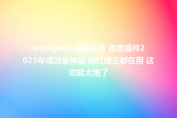 wordpress建站必备 微言插件2025年成流量神器 网红博主都在用 这功能太绝了 一