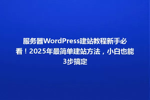 服务器WordPress建站教程新手必看！2025年最简单建站方法，小白也能3步搞定 一