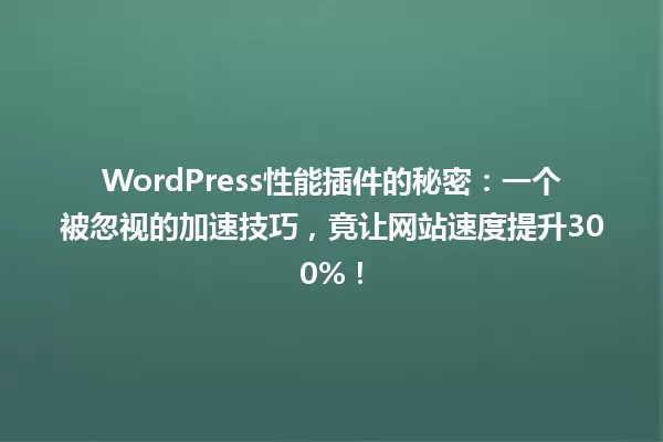 WordPress性能插件的秘密:一个被忽视的加速技巧,竟让网站速度提升300%! 一