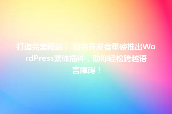 打造完美网站！ 知名开发者重磅推出WordPress繁体插件，助你轻松跨越语言障碍！ 一