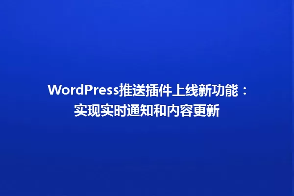 WordPress推送插件上线新功能：实现实时通知和内容更新 一