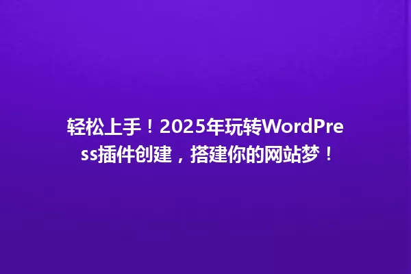 轻松上手!2025年玩转WordPress插件创建,搭建你的网站梦! 一