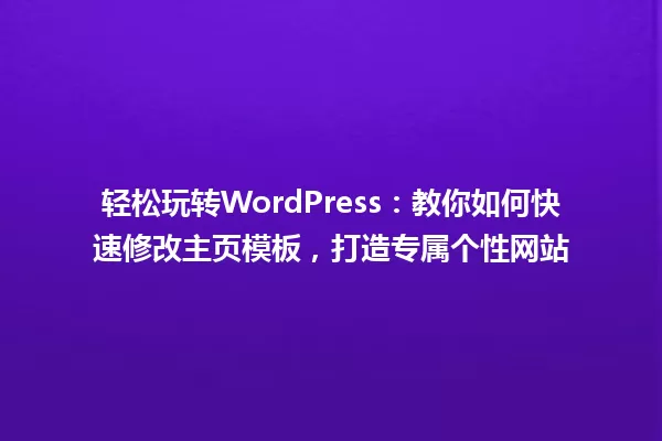 轻松玩转WordPress:教你如何快速修改主页模板,打造专属个性网站 一