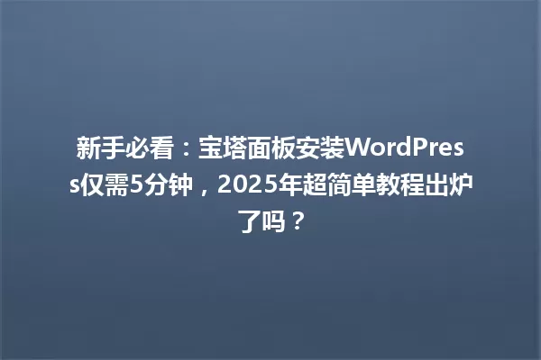 新手必看:宝塔面板安装WordPress仅需5分钟,2025年超简单教程出炉了吗? 一