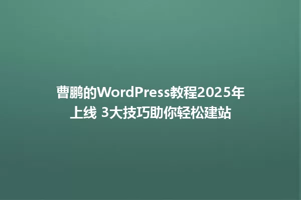 曹鹏的WordPress教程2025年上线 3大技巧助你轻松建站 一