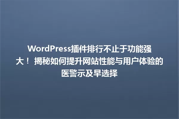 WordPress插件排行不止于功能强大! 揭秘如何提升网站性能与用户体验的医警示及早选择 一