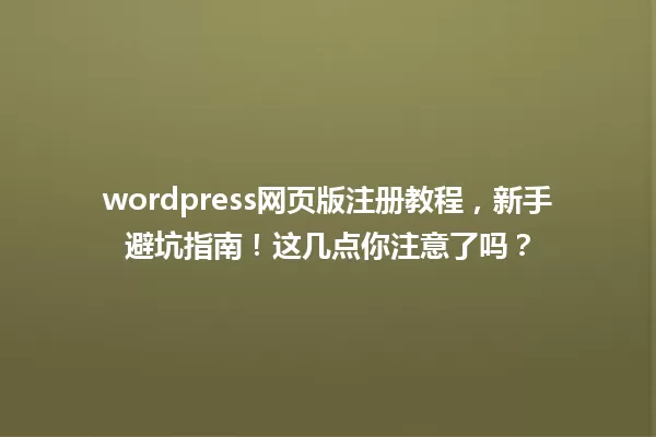 wordpress网页版注册教程,新手避坑指南!这几点你注意了吗? 一