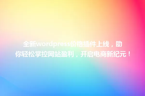 全新wordpress价格插件上线，助你轻松掌控网站盈利，开启电商新纪元！ 一