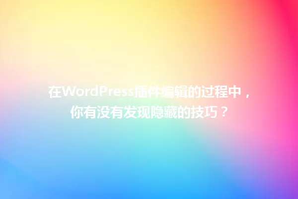 在WordPress插件编辑的过程中,你有没有发现隐藏的技巧? 一