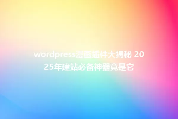 wordpress漫画插件大揭秘 2025年建站必备神器竟是它 一