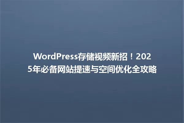 WordPress存储视频新招!2025年必备网站提速与空间优化全攻略 一