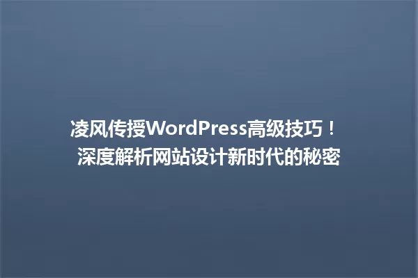 凌风传授WordPress高级技巧！ 深度解析网站设计新时代的秘密 一