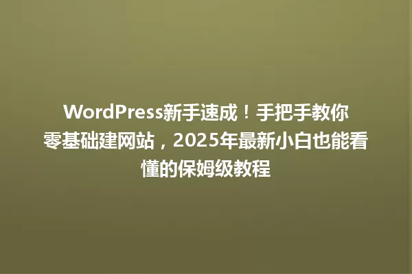 WordPress新手速成!手把手教你零基础建网站,2025年最新小白也能看懂的保姆级教程 一