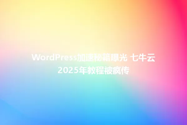 WordPress加速秘籍曝光 七牛云2025年教程被疯传 一