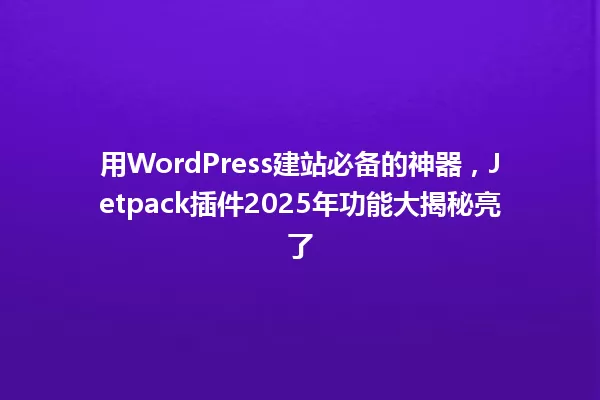 用WordPress建站必备的神器,Jetpack插件2025年功能大揭秘亮了 一