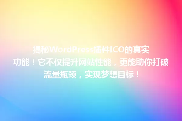 揭秘WordPress插件ICO的真实功能!它不仅提升网站性能,更能助你打破流量瓶颈,实现梦想目标! 一