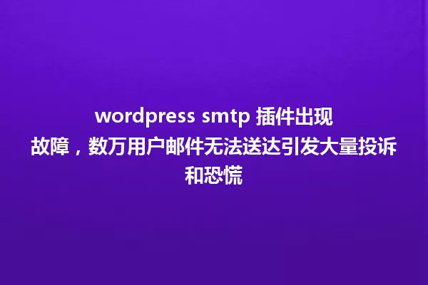 wordpress smtp 插件出现故障,数万用户邮件无法送达引发大量投诉和恐慌 一
