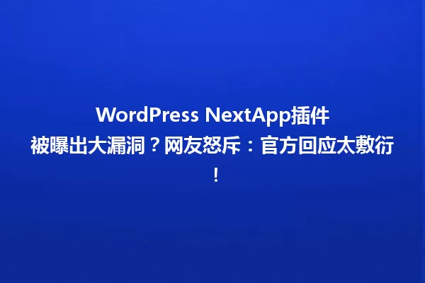 WordPress NextApp插件被曝出大漏洞?网友怒斥:官方回应太敷衍! 一