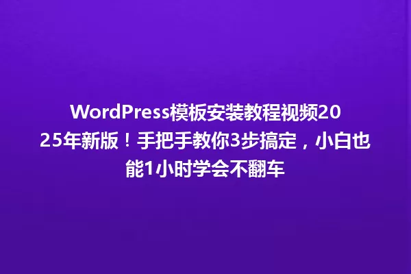 WordPress模板安装教程视频2025年新版！手把手教你3步搞定，小白也能1小时学会不翻车 一