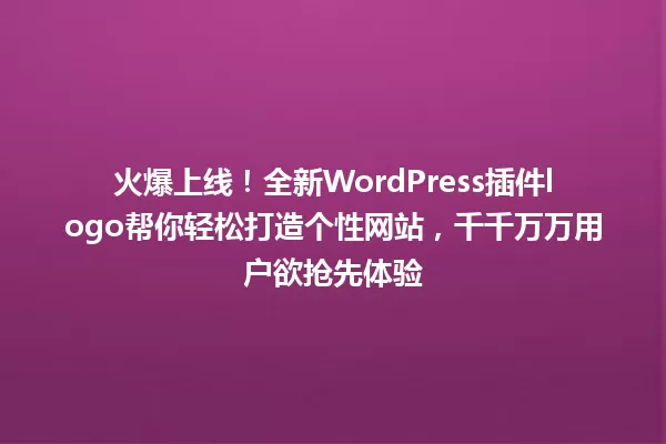 火爆上线!全新WordPress插件logo帮你轻松打造个性网站,千千万万用户欲抢先体验 一