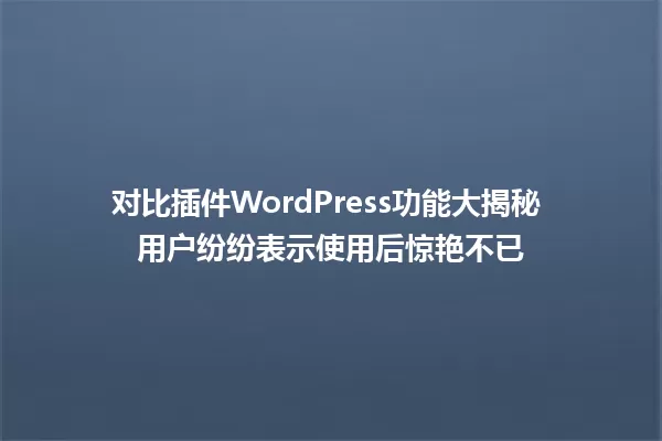 对比插件WordPress功能大揭秘 用户纷纷表示使用后惊艳不已 一